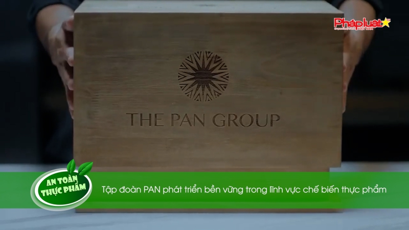 Bản tin An toàn Thực phẩm - Tập đoàn PAN phát triển bền vững trong lĩnh vực chế biến thực phẩm